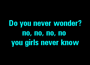 Do you never wonder?

no,no,no,no
you girls never know