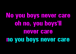 No you boys never care
oh no, you boys'll

never care
no you boys never care