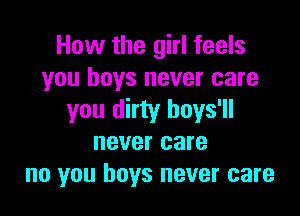 How the girl feels
you boys never care

you dirty hoys'll
never care
no you boys never care