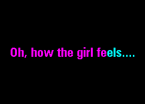 Oh, how the girl feels....