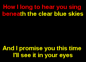 How I long to hear you sing
beneath the clear blue skies

And I promise you this time

I'll see it in your eyes