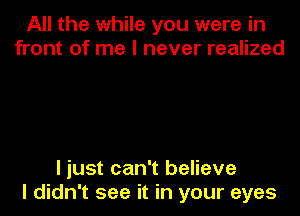 All the while you were in
front of me I never realized

I just can't believe

I didn't see it in your eyes