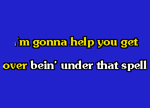 I'm gonna help you get

over bein' under that spell