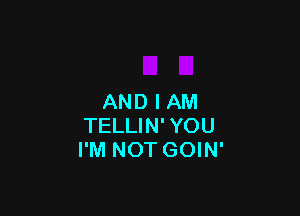 AND I AM

TELLIN' YOU
I'M NOT GOIN'