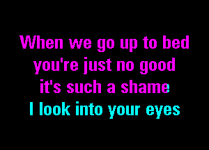 When we go up to bed
you're iust no good

it's such a shame
I look into your eyes