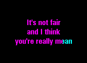 It's not fair

and I think
you're really mean