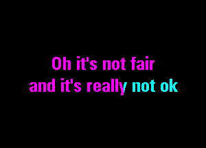 Oh it's not fair

and it's really not ok