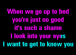 When we go up to bed
you're iust no good
it's such a shame
I look into your eyes
I want to get to know you