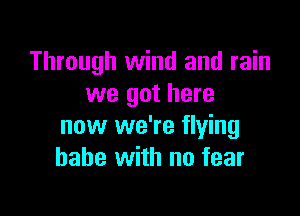 Through wind and rain
we got here

now we're flying
babe with no fear