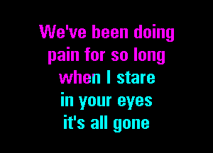 We've been doing
pain for so long

when I stare
in your eyes
it's all gone