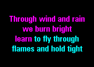 Through wind and rain
we burn bright
learn to fly through
flames and hold tight