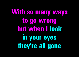 With so many ways
to go wrong

but when I look
in your eyes
they're all gone