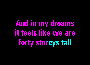 And in my dreams

it feels like we are
forty storeys tall