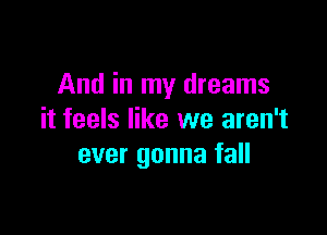 And in my dreams

it feels like we aren't
ever gonna fall