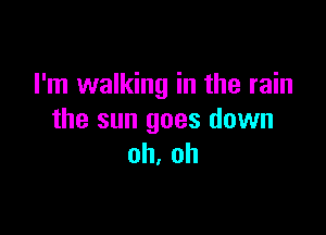 I'm walking in the rain

the sun goes down
oh, oh