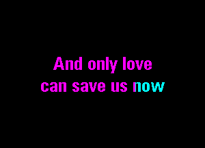 And only love

can save US NOW
