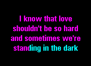 I know that love
shouldn't be so hard

and sometimes we're
standing in the dark