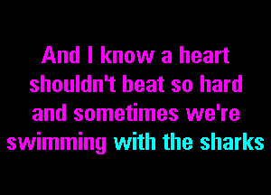 And I know a heart
shouldn't heat so hard
and sometimes we're

swimming with the sharks