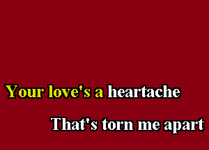 Your love's a heartache

That's torn me apart