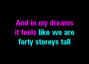 And in my dreams

it feels like we are
forty storeys tall