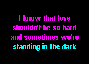 I know that love
shouldn't be so hard

and sometimes we're
standing in the dark