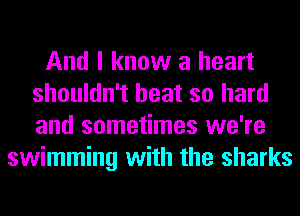 And I know a heart
shouldn't heat so hard
and sometimes we're

swimming with the sharks