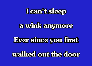 I can't sleep
a wink anymore

Ever since you first

walked out the door