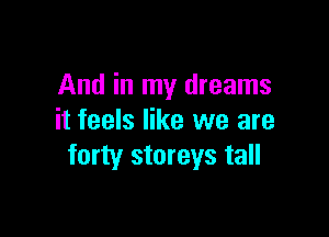 And in my dreams

it feels like we are
forty storeys tall