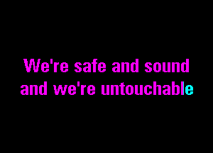 We're safe and sound

and we're untouchable