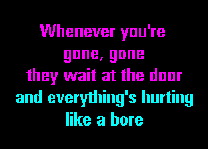 VVheneveryouWe
gone,gone

they wait at the door
and everything's hurting
like a bore