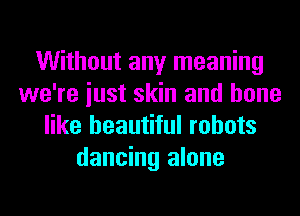 Without any meaning
we're iust skin and bone
like beautiful robots
dancing alone