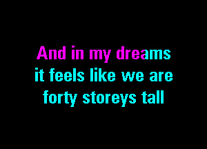 And in my dreams

it feels like we are
forty storeys tall