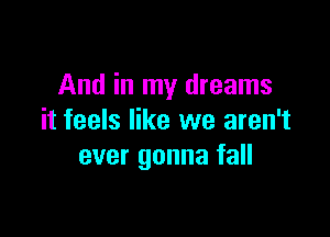 And in my dreams

it feels like we aren't
ever gonna fall