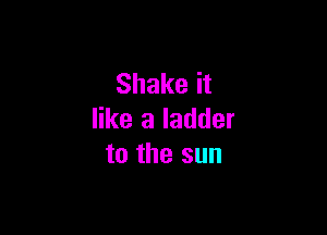 Shake it

like a ladder
to the sun