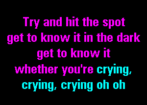 Try and hit the spot
get to know it in the dark
get to know it
whether you're crying.
crying, crying oh oh