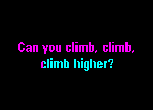 Can you climb. climb,

climb higher?