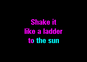 Shake it

like a ladder
to the sun