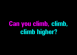 Can you climb. climb,

climb higher?