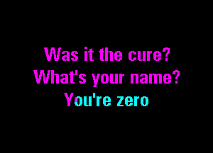 Was it the cure?

What's your name?
You're zero