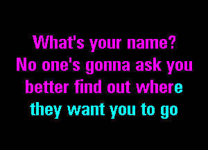 What's your name?
No one's gonna ask you
better find out where
they want you to go