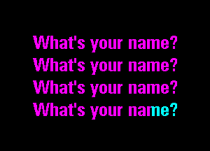 What's your name?
What's your name?

What's your name?
What's your name?