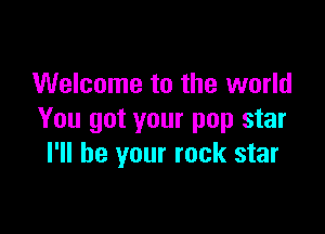 Welcome to the world

You got your pop star
I'll be your rock star