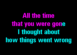 All the time
that you were gone

I thought about
how things went wrong