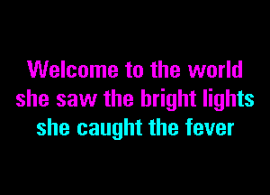 Welcome to the world

she saw the bright lights
she caught the fever