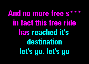 And no more free 39?3696
in fact this free ride

hasreachedifs
destination
let's go, let's go