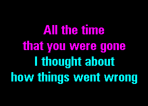 All the time
that you were gone

I thought about
how things went wrong