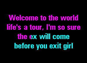 Welcome to the world
life's a tour, I'm so sure

the ex will come
before you exit girl