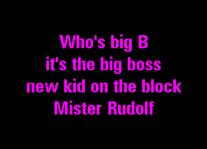 Who's big B
it's the big boss

new kid on the block
Mister Rudolf