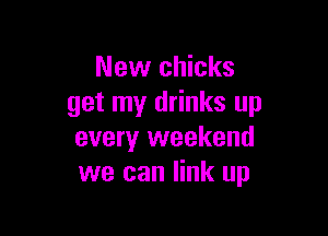 New chicks
get my drinks up

every weekend
we can link up
