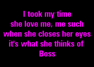 I took my time
she love me, me such
when she closes her eyes

it's what she thinks of
Boss